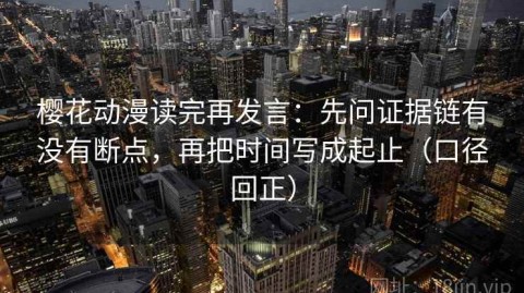 樱花动漫读完再发言：先问证据链有没有断点，再把时间写成起止（口径回正）