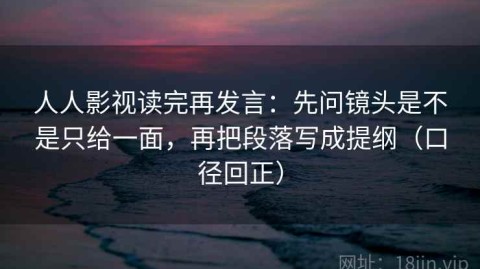 人人影视读完再发言：先问镜头是不是只给一面，再把段落写成提纲（口径回正）