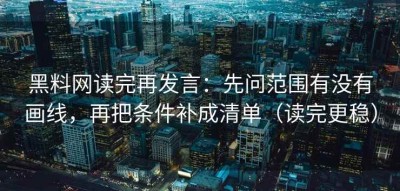 黑料网读完再发言：先问范围有没有画线，再把条件补成清单（读完更稳）