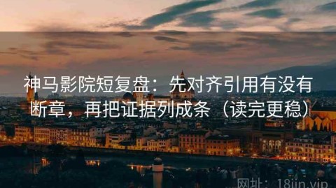 神马影院短复盘：先对齐引用有没有断章，再把证据列成条（读完更稳）