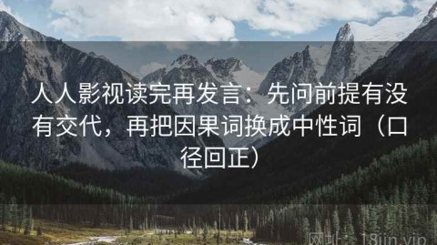 人人影视读完再发言：先问前提有没有交代，再把因果词换成中性词（口径回正）
