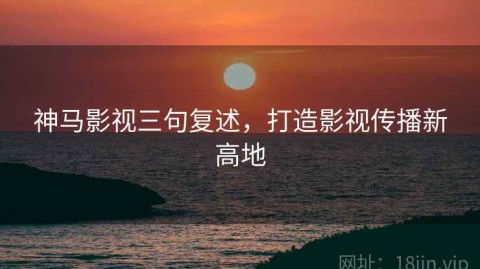 神马影视三句复述，打造影视传播新高地