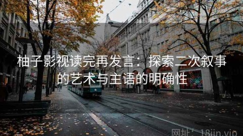 柚子影视读完再发言：探索二次叙事的艺术与主语的明确性