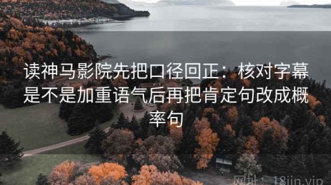 读神马影院先把口径回正：核对字幕是不是加重语气后再把肯定句改成概率句