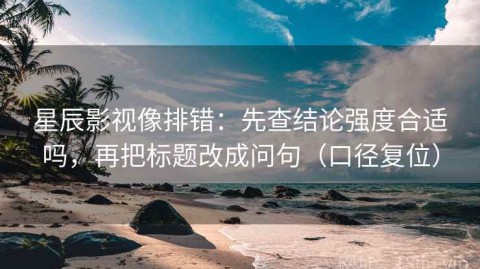 星辰影视像排错：先查结论强度合适吗，再把标题改成问句（口径复位）