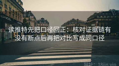 读推特先把口径回正：核对证据链有没有断点后再把对比写成同口径
