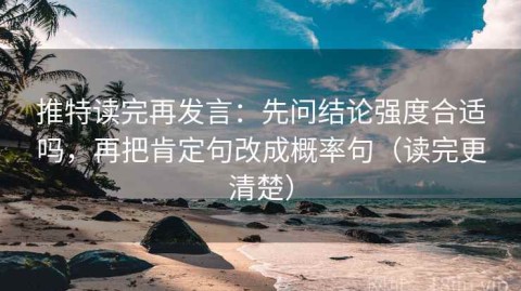 推特读完再发言：先问结论强度合适吗，再把肯定句改成概率句（读完更清楚）