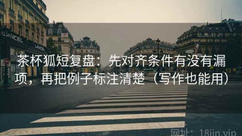 茶杯狐短复盘：先对齐条件有没有漏项，再把例子标注清楚（写作也能用）