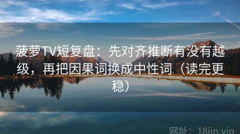 菠萝TV短复盘：先对齐推断有没有越级，再把因果词换成中性词（读完更稳）
