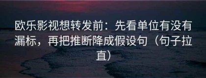 欧乐影视想转发前：先看单位有没有漏标，再把推断降成假设句（句子拉直）