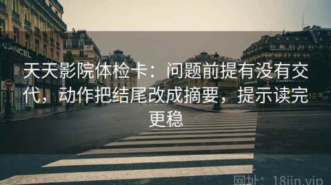 天天影院体检卡：问题前提有没有交代，动作把结尾改成摘要，提示读完更稳