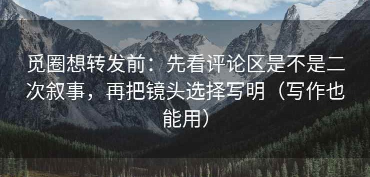觅圈想转发前：先看评论区是不是二次叙事，再把镜头选择写明（写作也能用）