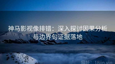 神马影视像排错：深入探讨因果分析与边界句证据落地