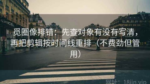 觅圈像排错：先查对象有没有写清，再把剪辑按时间线重排（不费劲但管用）