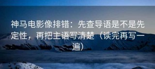 神马电影像排错：先查导语是不是先定性，再把主语写清楚（读完再写一遍）