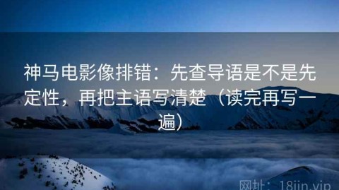 神马电影像排错：先查导语是不是先定性，再把主语写清楚（读完再写一遍）