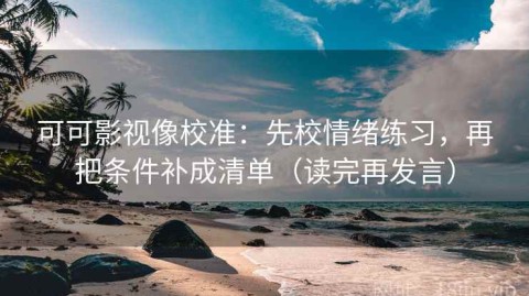 可可影视像校准：先校情绪练习，再把条件补成清单（读完再发言）