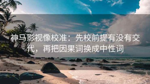 神马影视像校准：先校前提有没有交代，再把因果词换成中性词
