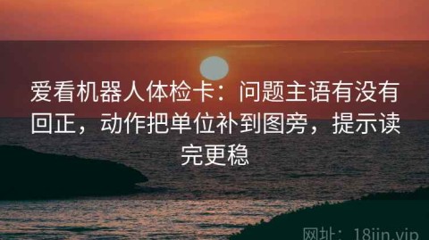 爱看机器人体检卡：问题主语有没有回正，动作把单位补到图旁，提示读完更稳