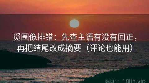 觅圈像排错：先查主语有没有回正，再把结尾改成摘要（评论也能用）