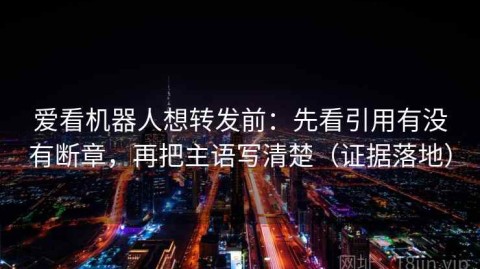 爱看机器人想转发前：先看引用有没有断章，再把主语写清楚（证据落地）