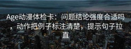 Age动漫体检卡：问题结论强度合适吗，动作把例子标注清楚，提示句子拉直
