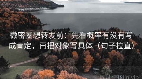 微密圈想转发前：先看概率有没有写成肯定，再把对象写具体（句子拉直）