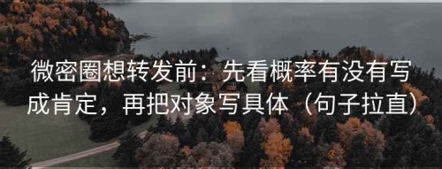微密圈想转发前：先看概率有没有写成肯定，再把对象写具体（句子拉直）