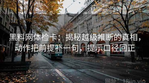 黑料网体检卡：揭秘越级推断的真相，动作把前提补一句，提示口径回正