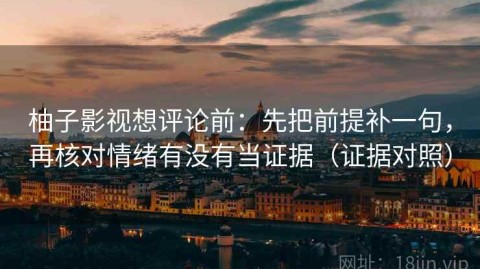 柚子影视想评论前：先把前提补一句，再核对情绪有没有当证据（证据对照）
