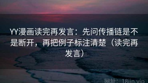 YY漫画读完再发言：先问传播链是不是断开，再把例子标注清楚（读完再发言）