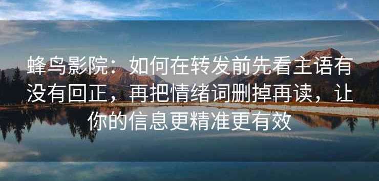 蜂鸟影院：如何在转发前先看主语有没有回正，再把情绪词删掉再读，让你的信息更精准更有效