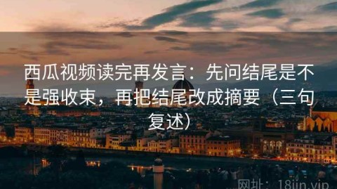西瓜视频读完再发言：先问结尾是不是强收束，再把结尾改成摘要（三句复述）