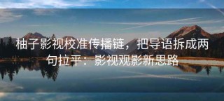 柚子影视校准传播链，把导语拆成两句拉平：影视观影新思路