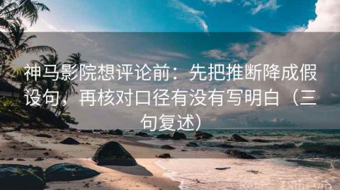 神马影院想评论前：先把推断降成假设句，再核对口径有没有写明白（三句复述）