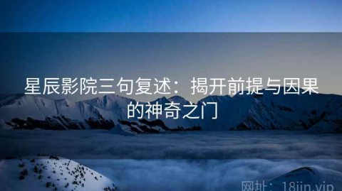 星辰影院三句复述：揭开前提与因果的神奇之门