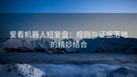 爱看机器人短复盘：规则与证据落地的精妙结合