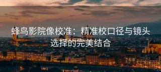 蜂鸟影院像校准：精准校口径与镜头选择的完美结合
