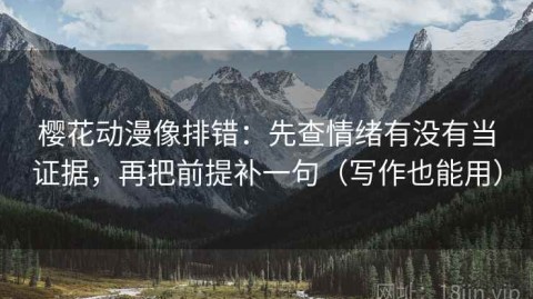 樱花动漫像排错：先查情绪有没有当证据，再把前提补一句（写作也能用）