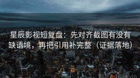星辰影视短复盘：先对齐截图有没有缺语境，再把引用补完整（证据落地）