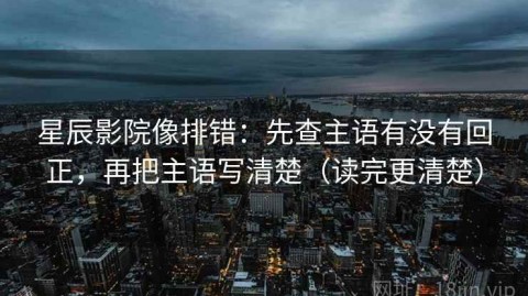 星辰影院像排错：先查主语有没有回正，再把主语写清楚（读完更清楚）