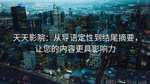 天天影院：从导语定性到结尾摘要，让您的内容更具影响力