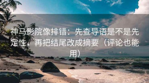 神马影院像排错：先查导语是不是先定性，再把结尾改成摘要（评论也能用）