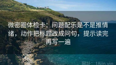 微密圈体检卡：问题配乐是不是推情绪，动作把标题改成问句，提示读完再写一遍