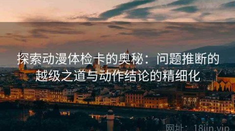 探索动漫体检卡的奥秘：问题推断的越级之道与动作结论的精细化