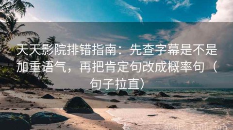 天天影院排错指南：先查字幕是不是加重语气，再把肯定句改成概率句（句子拉直）