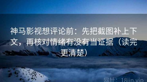 神马影视想评论前：先把截图补上下文，再核对情绪有没有当证据（读完更清楚）