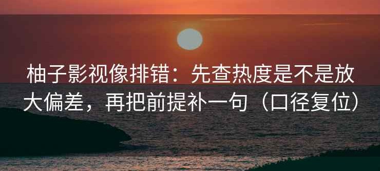 柚子影视像排错：先查热度是不是放大偏差，再把前提补一句（口径复位）