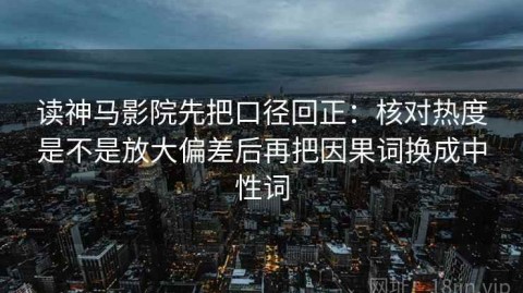 读神马影院先把口径回正：核对热度是不是放大偏差后再把因果词换成中性词