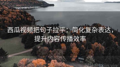 西瓜视频把句子拉平：简化复杂表达，提升内容传播效率